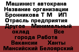 Машинист автокрана › Название организации ­ Бронникова Т.М., ИП › Отрасль предприятия ­ Другое › Минимальный оклад ­ 40 000 - Все города Работа » Вакансии   . Ханты-Мансийский,Белоярский г.